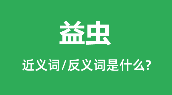 益蟲(chóng)的近義詞和反義詞是什么,益蟲(chóng)是什么意思