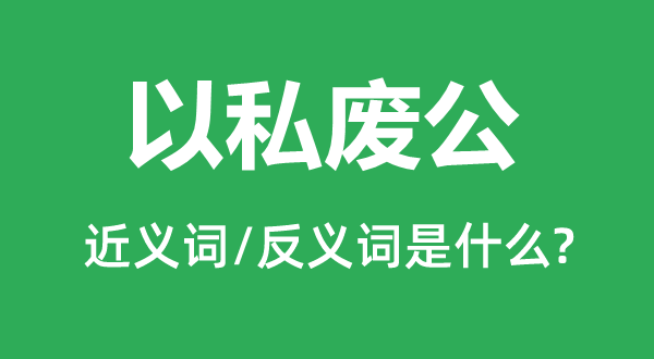 以私廢公的近義詞和反義詞是什么,以私廢公是什么意思