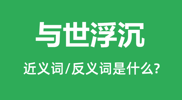 與世浮沉的近義詞和反義詞是什么,與世浮沉是什么意思