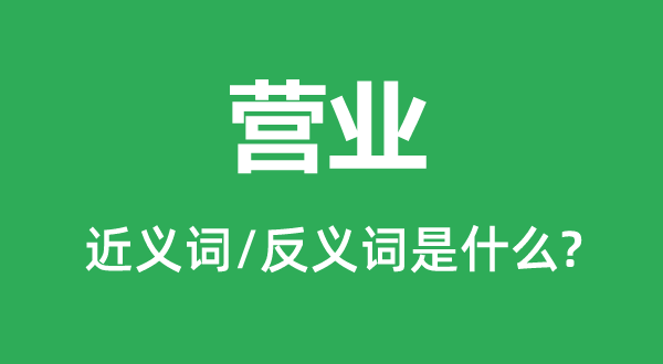 營業(yè)的近義詞和反義詞是什么,營業(yè)是什么意思