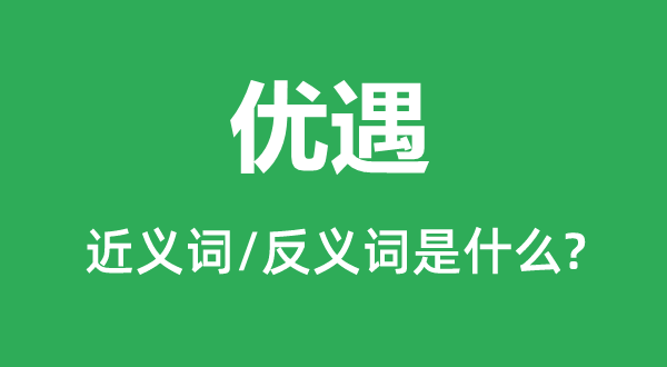 優(yōu)遇的近義詞和反義詞是什么,優(yōu)遇是什么意思