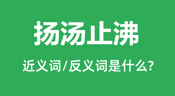 揚湯止沸的近義詞和反義詞是什么,揚湯止沸是什么意思