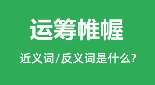 運籌帷幄的近義詞和反義詞是什么,運籌帷幄是什么意思