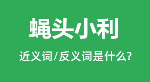 蠅頭小利的近義詞和反義詞是什么,蠅頭小利是什么意思