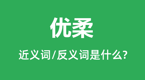 優(yōu)柔的近義詞和反義詞是什么,優(yōu)柔是什么意思