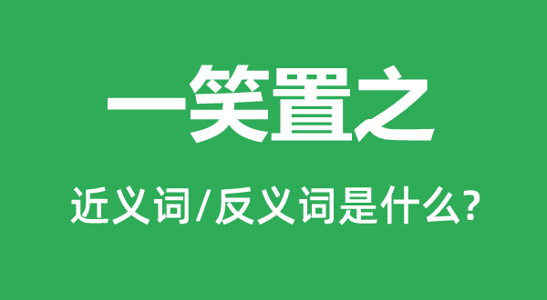 一笑置之的近義詞和反義詞是什么,一笑置之是什么意思