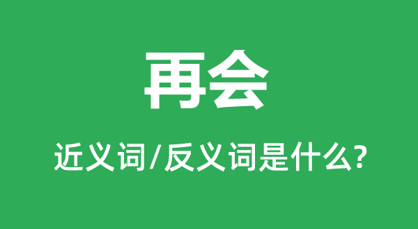 再會(huì)的近義詞和反義詞是什么,再會(huì)是什么意思