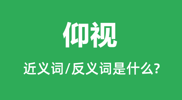 仰視的近義詞和反義詞是什么,仰視是什么意思