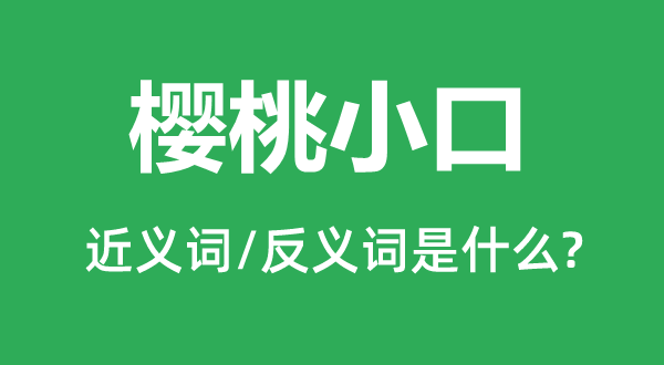 櫻桃小口的近義詞和反義詞是什么,櫻桃小口是什么意思