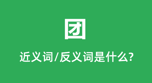 團(tuán)的近義詞和反義詞是什么,團(tuán)是什么意思