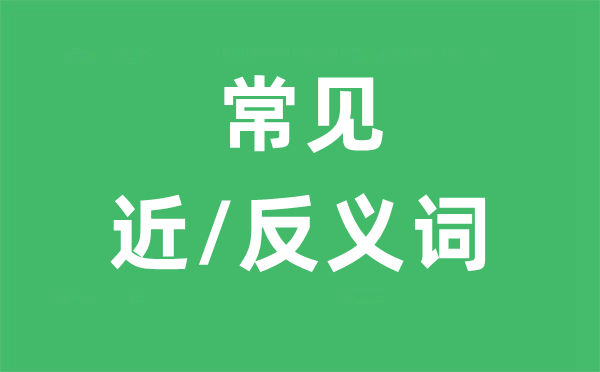 常見(jiàn)近義詞和常見(jiàn)反義詞舉例